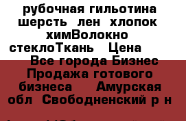 рубочная гильотина шерсть, лен, хлопок, химВолокно, стеклоТкань › Цена ­ 1 000 - Все города Бизнес » Продажа готового бизнеса   . Амурская обл.,Свободненский р-н